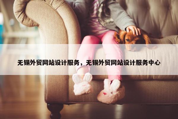 无锡外贸网站设计服务，无锡外贸网站设计服务中心