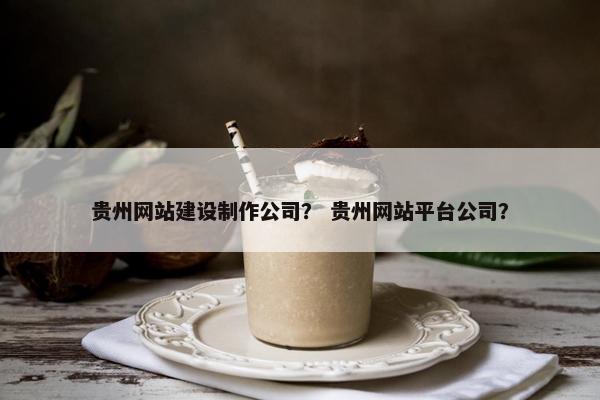 贵州网站建设制作公司？ 贵州网站平台公司？