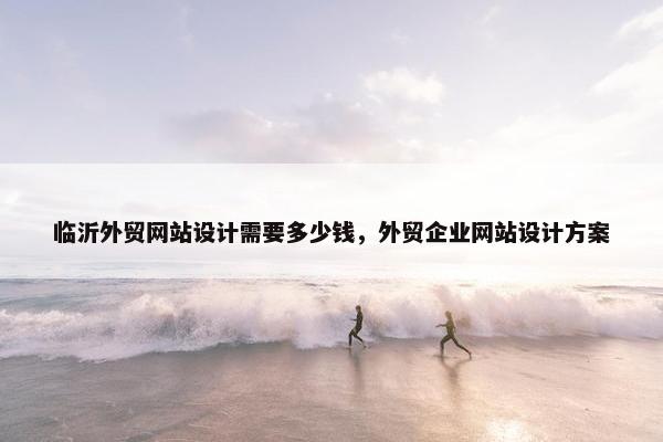 临沂外贸网站设计需要多少钱，外贸企业网站设计方案