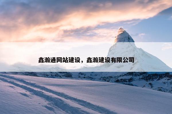 鑫瀚通网站建设，鑫瀚建设有限公司