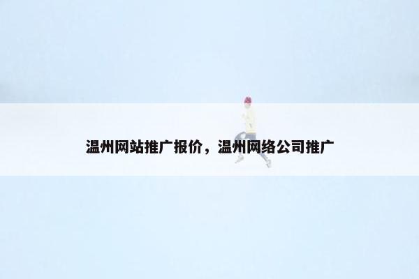 温州网站推广报价，温州网络公司推广