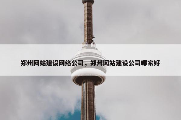 郑州网站建设网络公司，郑州网站建设公司哪家好