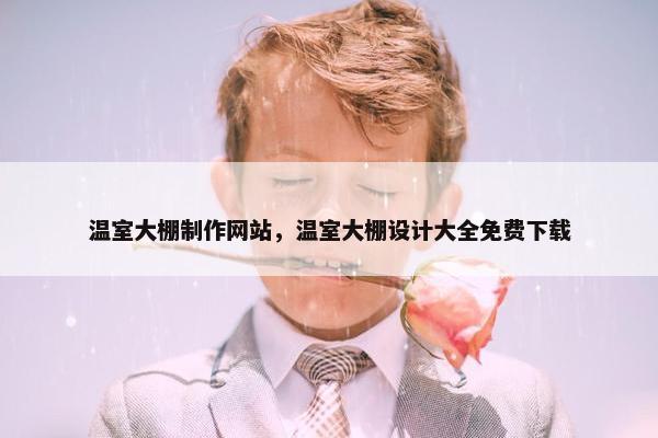 温室大棚制作网站，温室大棚设计大全免费下载