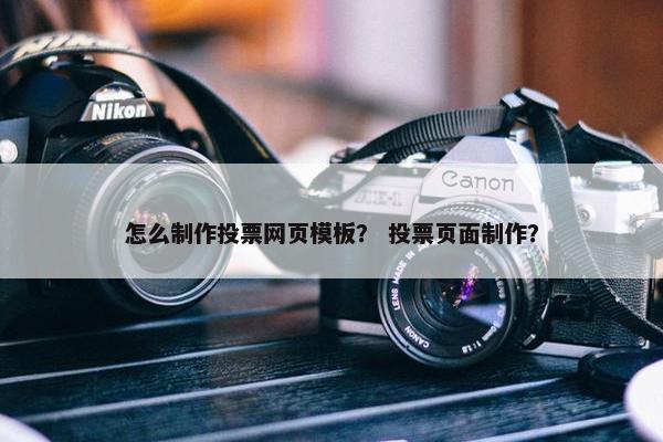 怎么制作投票网页模板？ 投票页面制作？