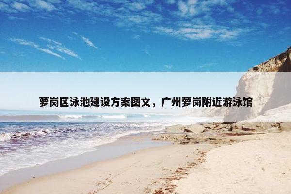 萝岗区泳池建设方案图文，广州萝岗附近游泳馆