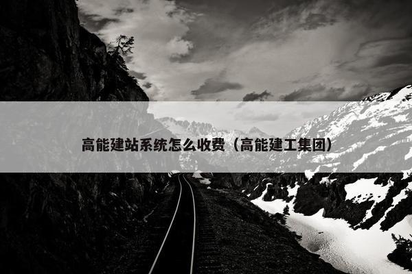 高能建站系统怎么收费（高能建工集团）