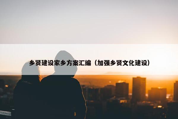 乡贤建设家乡方案汇编（加强乡贤文化建设）