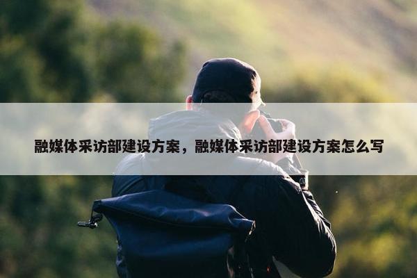 融媒体采访部建设方案，融媒体采访部建设方案怎么写