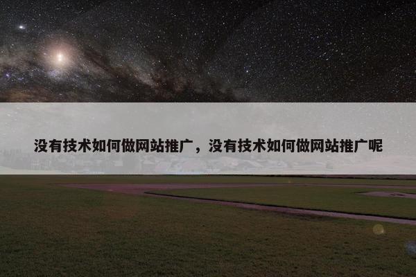 没有技术如何做网站推广，没有技术如何做网站推广呢