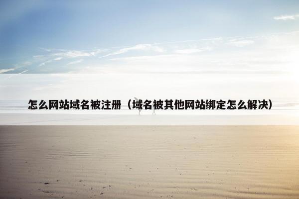 怎么网站域名被注册（域名被其他网站绑定怎么解决）