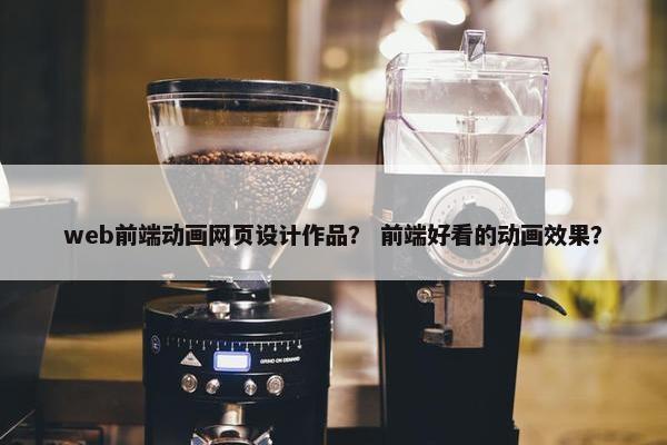 web前端动画网页设计作品？ 前端好看的动画效果？