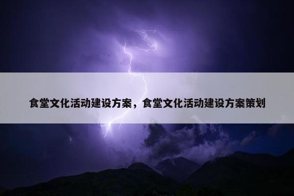 食堂文化活动建设方案，食堂文化活动建设方案策划