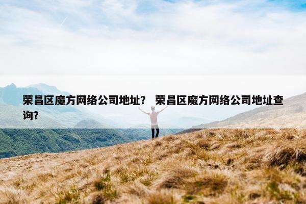 荣昌区魔方网络公司地址？ 荣昌区魔方网络公司地址查询？