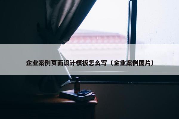 企业案例页面设计模板怎么写（企业案例图片）