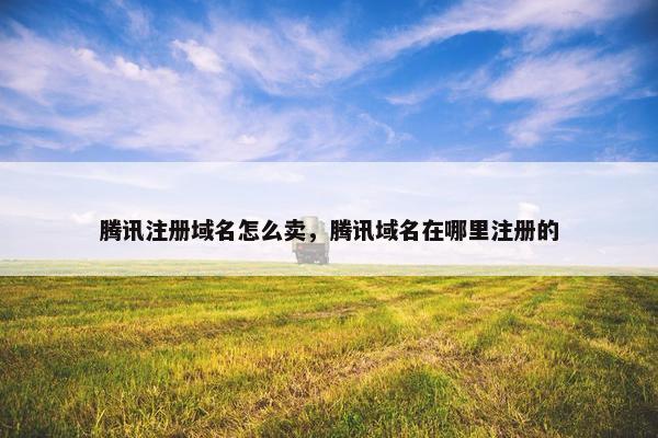 腾讯注册域名怎么卖，腾讯域名在哪里注册的