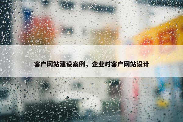 客户网站建设案例，企业对客户网站设计