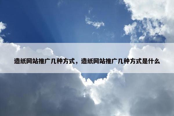 造纸网站推广几种方式，造纸网站推广几种方式是什么