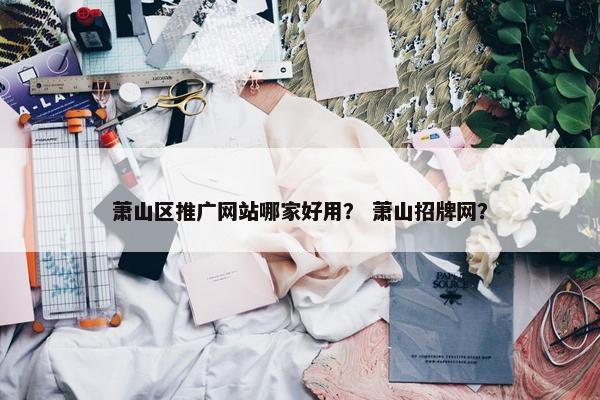 萧山区推广网站哪家好用？ 萧山招牌网？