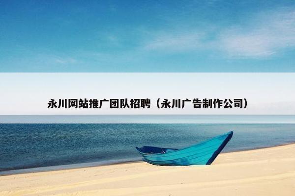 永川网站推广团队招聘（永川广告制作公司）