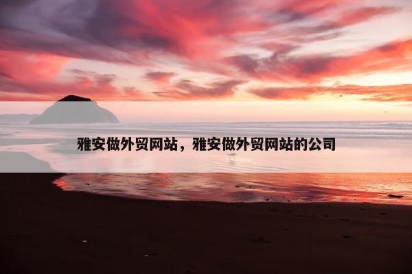 雅安做外贸网站，雅安做外贸网站的公司