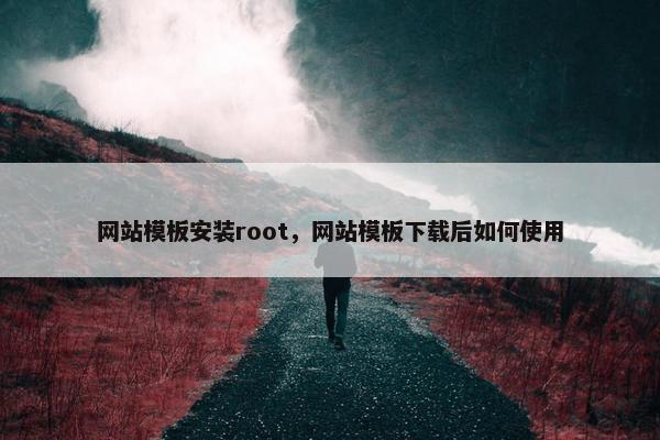 网站模板安装root，网站模板下载后如何使用