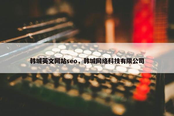 韩城英文网站seo，韩城网络科技有限公司