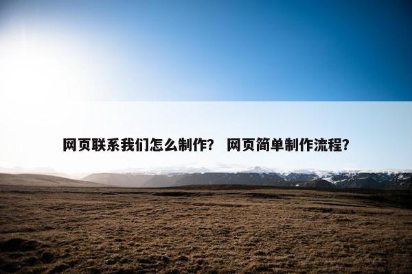 网页联系我们怎么制作？ 网页简单制作流程？