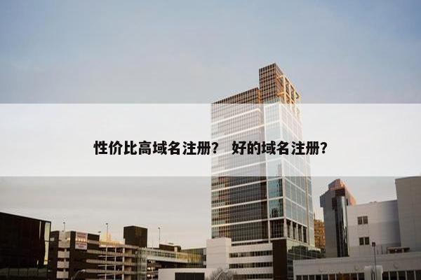 性价比高域名注册？ 好的域名注册？