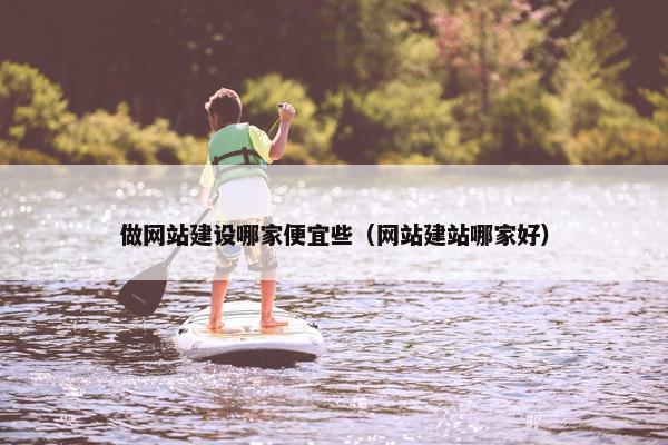 做网站建设哪家便宜些（网站建站哪家好）
