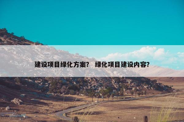 建设项目绿化方案？ 绿化项目建设内容？