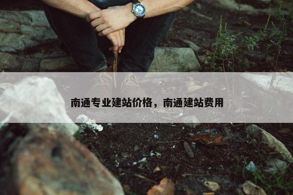 南通专业建站价格，南通建站费用