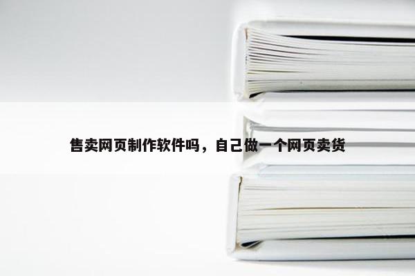 售卖网页制作软件吗，自己做一个网页卖货