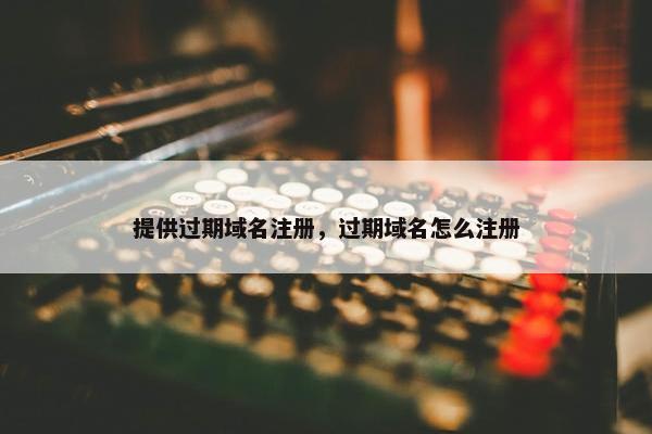 提供过期域名注册，过期域名怎么注册