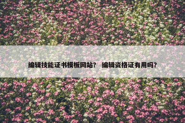 编辑技能证书模板网站？ 编辑资格证有用吗？