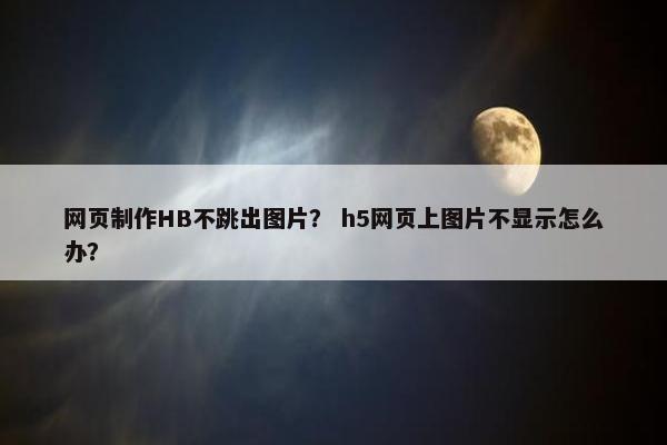 网页制作HB不跳出图片？ h5网页上图片不显示怎么办？