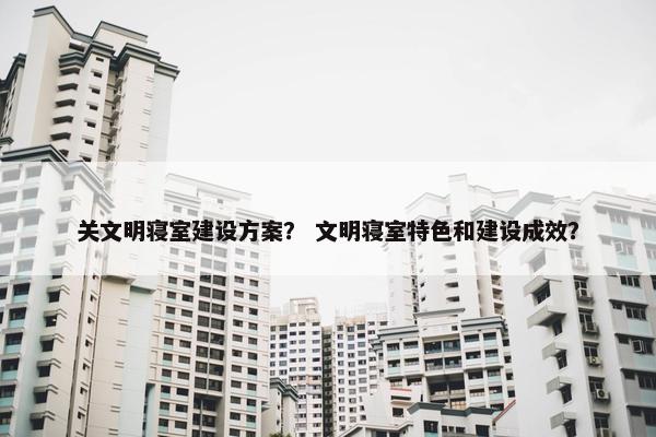 关文明寝室建设方案？ 文明寝室特色和建设成效？