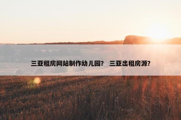 三亚租房网站制作幼儿园？ 三亚出租房源？