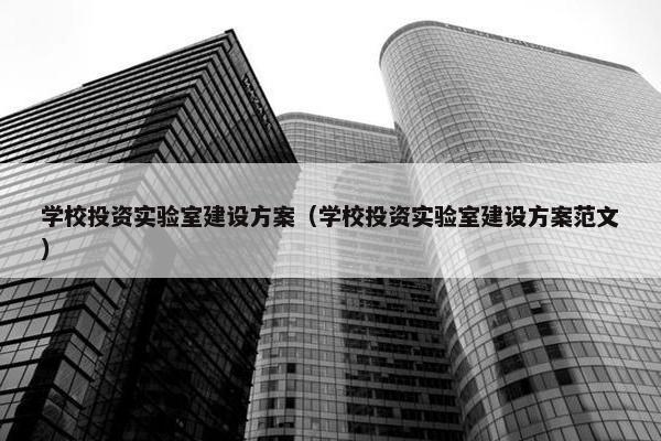 学校投资实验室建设方案（学校投资实验室建设方案范文）