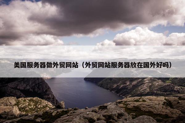 美国服务器做外贸网站（外贸网站服务器放在国外好吗）