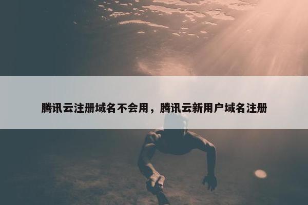 腾讯云注册域名不会用，腾讯云新用户域名注册