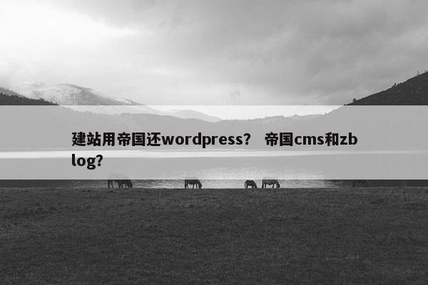 建站用帝国还wordpress？ 帝国cms和zblog？