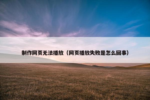 制作网页无法播放（网页播放失败是怎么回事）