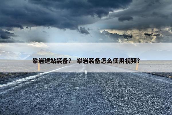 攀岩建站装备？ 攀岩装备怎么使用视频？