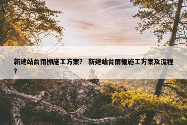 新建站台雨棚施工方案？ 新建站台雨棚施工方案及流程？
