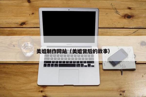 美姐制作网站（美姐背后的故事）
