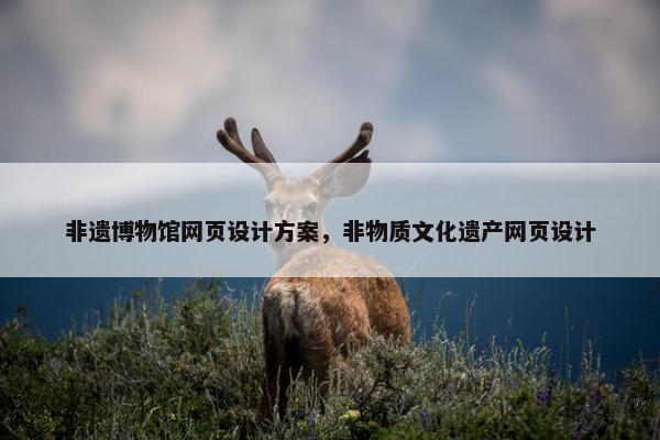 非遗博物馆网页设计方案，非物质文化遗产网页设计