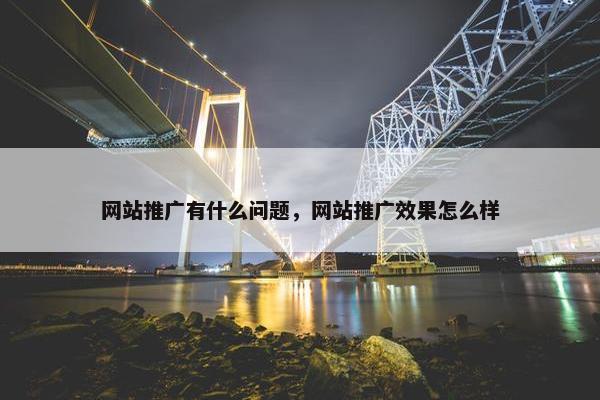 网站推广有什么问题，网站推广效果怎么样