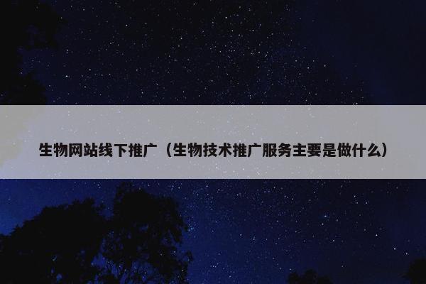 生物网站线下推广（生物技术推广服务主要是做什么）