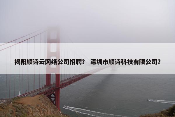 揭阳顺诗云网络公司招聘？ 深圳市顺诗科技有限公司？
