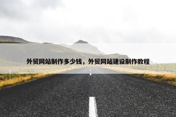 外贸网站制作多少钱，外贸网站建设制作教程